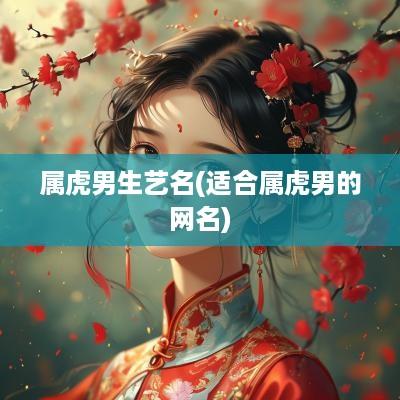 属虎男生艺名(适合属虎男的网名)