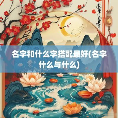 名字和什么字搭配最好(名字什么与什么)