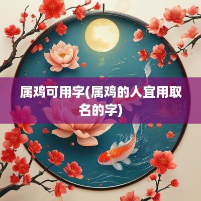 属鸡可用字(属鸡的人宜用取名的字)
