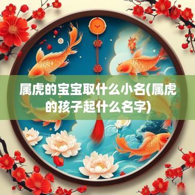 属虎的宝宝取什么小名(属虎的孩子起什么名字)