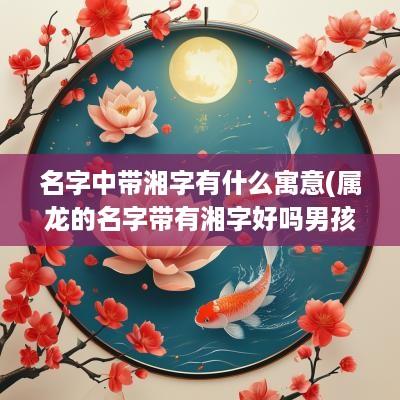 名字中带湘字有什么寓意(属龙的名字带有湘字好吗男孩)