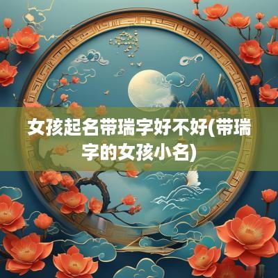 女孩起名带瑞字好不好(带瑞字的女孩小名)