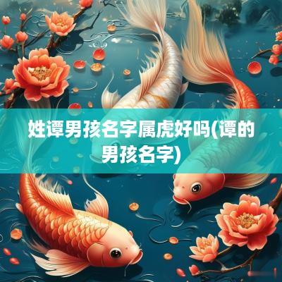 姓谭男孩名字属虎好吗(谭的男孩名字)