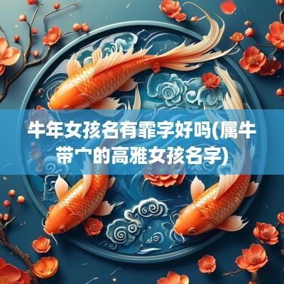 蛇年女孩名有霏字好吗(属牛带宀的高雅女孩名字)