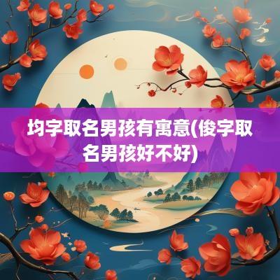 均字取名男孩有寓意(俊字取名男孩好不好)