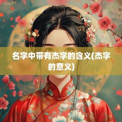 名字中带有杰字的含义(杰字的意义)