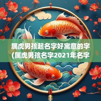 属虎男孩起名字好寓意的字(属虎男孩名字2025年名字大全)