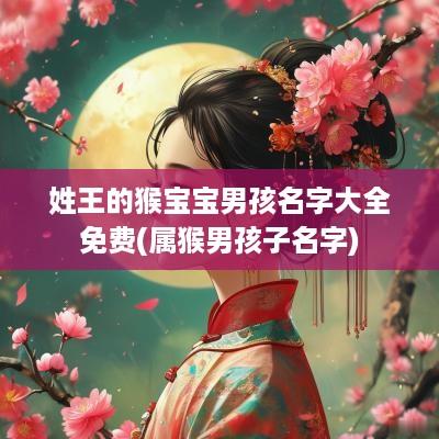 姓王的猴宝宝男孩名字大全免费(属猴男孩子名字)