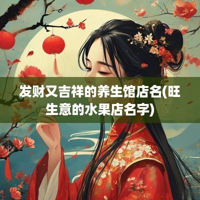 发财又吉祥的养生馆店名(旺生意的水果店名字)