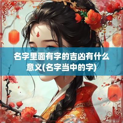 名字里面有字的吉凶有什么意义(名字当中的字)