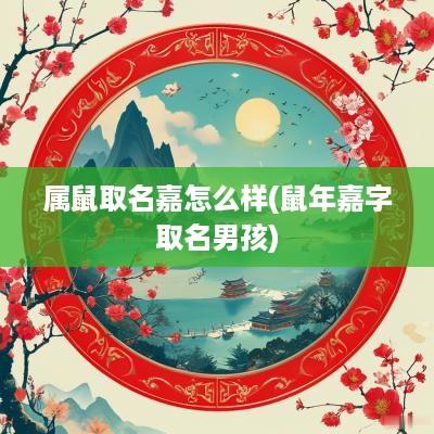 属鼠取名嘉怎么样(蛇年嘉字取名男孩)