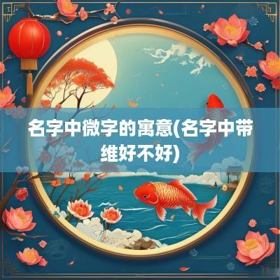名字中微字的寓意(名字中带维好不好)