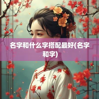 名字和什么字搭配最好(名字 和字)