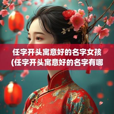 任字开头寓意好的名字女孩(任字开头寓意好的名字有哪些)