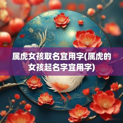 属虎女孩取名宜用字(属虎的女孩起名字宜用字)