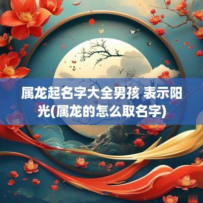 属龙起名字大全男孩 表示阳光(属龙的怎么取名字)