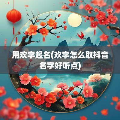用欢字起名(欢字怎么取抖音名字好听点)