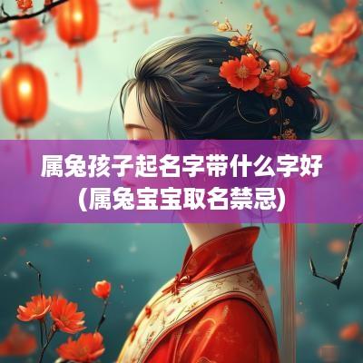 属兔孩子起名字带什么字好(属兔宝宝取名禁忌)