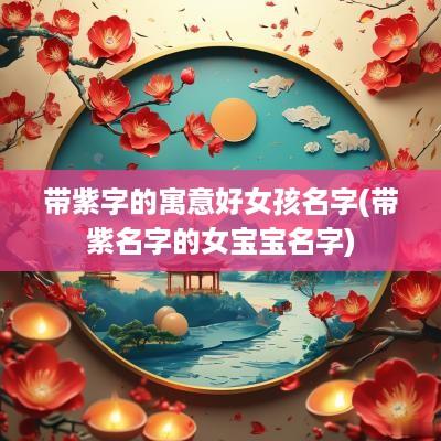 带紫字的寓意好女孩名字(带紫名字的女宝宝名字)