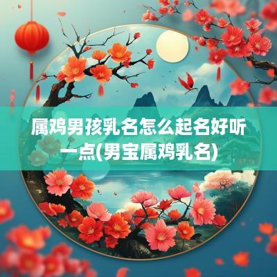 属鸡男孩乳名怎么起名好听一点(男宝属鸡乳名)