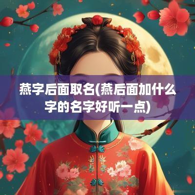 燕字后面取名(燕后面加什么字的名字好听一点)