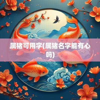 属猪可用字(属猪名字能有心吗)