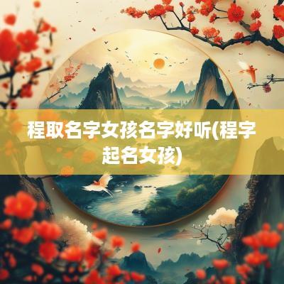 程取名字女孩名字好听(程字起名女孩)