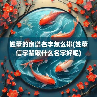 姓董的家谱名字怎么排(姓董信字辈取什么名字好呢)