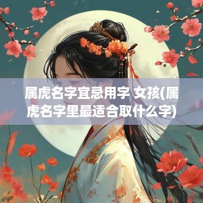 属虎名字宜忌用字 女孩(属虎名字里最适合取什么字)