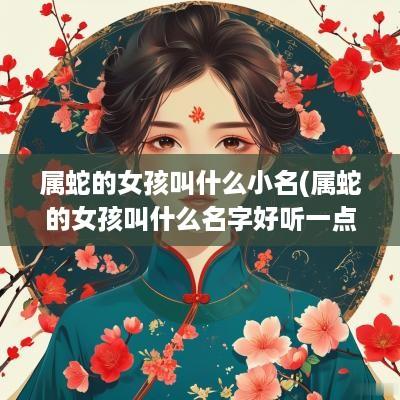 属蛇的女孩叫什么小名(属蛇的女孩叫什么名字好听一点)