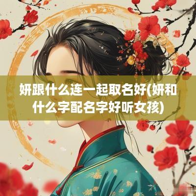 妍跟什么连一起取名好(妍和什么字配名字好听女孩)