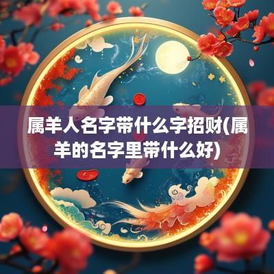 属羊人名字带什么字招财(属羊的名字里带什么好)