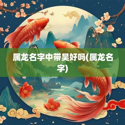 属龙名字中带昊好吗(属龙名字)