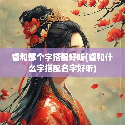 睿和那个字搭配好听(睿和什么字搭配名字好听)