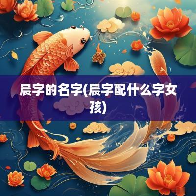 晨字的名字(晨字配什么字女孩)