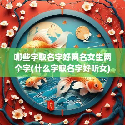 哪些字取名字好网名女生两个字(什么字取名字好听女)