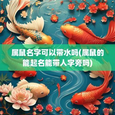 属鼠名字可以带水吗(属鼠的能起名能带人字旁吗)