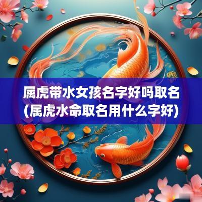 属虎带水女孩名字好吗取名(属虎水命取名用什么字好)
