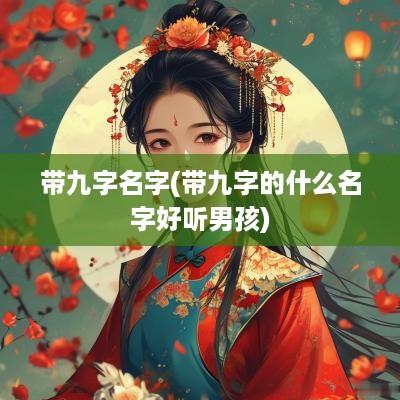 带九字名字(带九字的什么名字好听男孩)