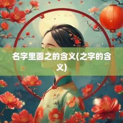 名字里面之的含义(之字的含义)