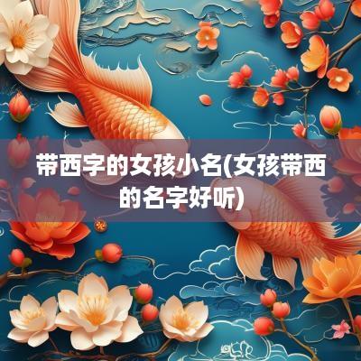 带西字的女孩小名(女孩带西的名字好听)