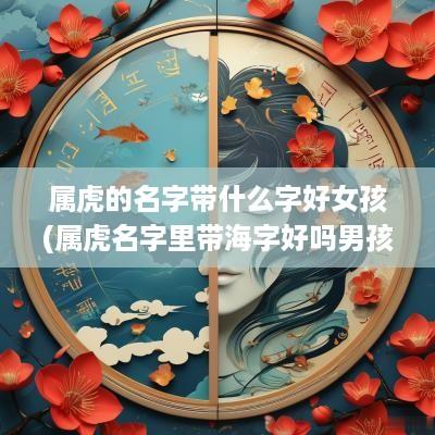 属虎的名字带什么字好女孩(属虎名字里带海字好吗男孩)
