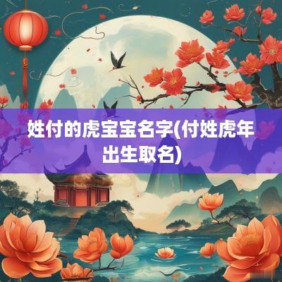 姓付的虎宝宝名字(付姓蛇年出生取名)