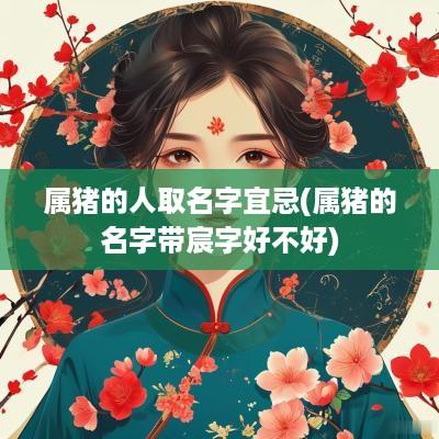 属猪的人取名字宜忌(属猪的名字带宸字好不好)