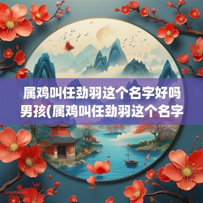 属鸡叫任劲羽这个名字好吗男孩(属鸡叫任劲羽这个名字好吗女孩)