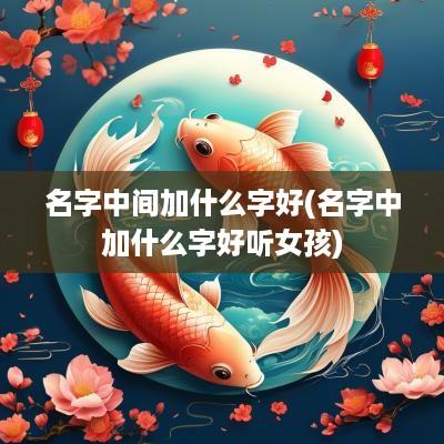 名字中间加什么字好(名字中加什么字好听女孩)