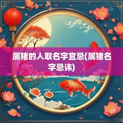 属猪的人取名字宜忌(属猪名字忌讳)