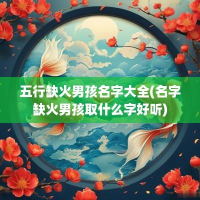 五行缺火男孩名字大全(名字缺火男孩取什么字好听)