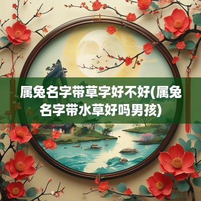 属兔名字带草字好不好(属兔名字带水草好吗男孩)