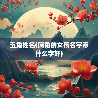 玉兔姓名(属兔的女孩名字带什么字好)